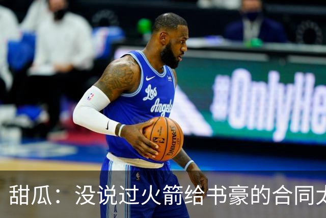 甜瓜：没说过火箭给书豪的合同太离谱 离谱的是从500万跳到1500万